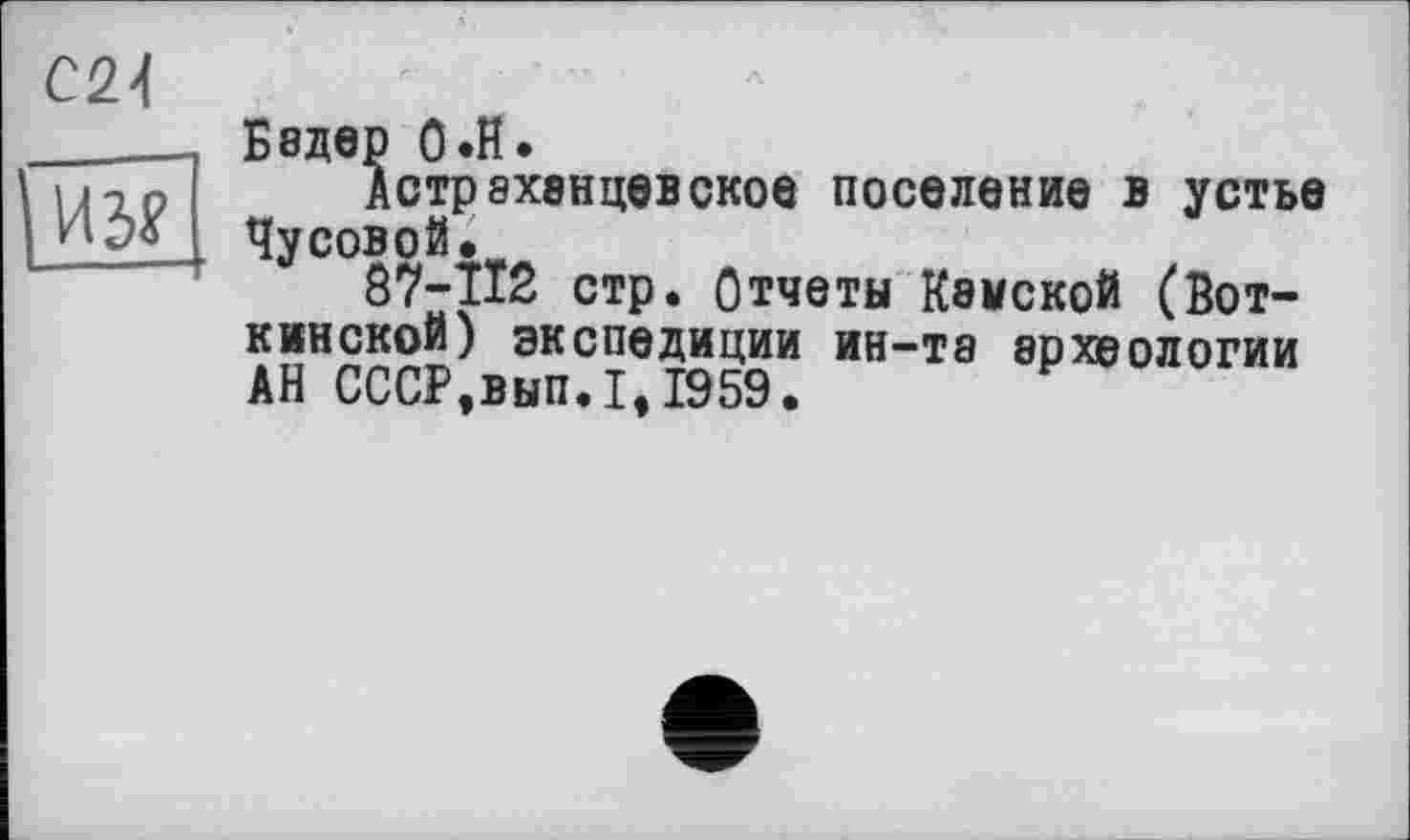 ﻿С21
|~йз?
Бадер О .H.
Астр8Х8нцевское поселение в устье ЧуС°8°-112 стр. Отчеты Камской (Воткинской) экспедиции ин-та археологии АН СССР,вып.1,1959.